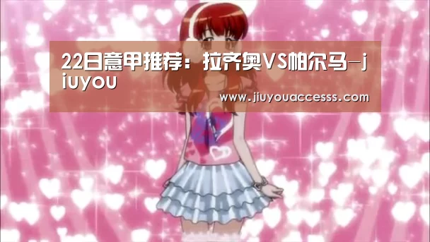 22日意甲推荐:拉齐奥VS帕尔马-jiuyou(图2) 九游官网唯一入口