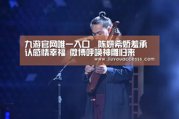 九游官网唯一入口 _陈妍希娇羞承认感情幸福 微博呼唤神雕归来(图1)