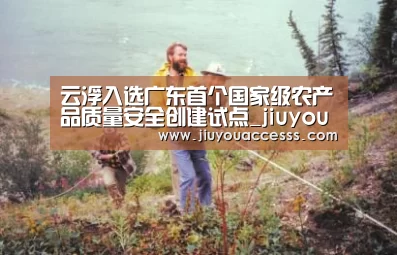 云浮入选广东首个国家级农产品质量安全创建试点_jiuyou(图2) Jiuyou游戏官网入口
