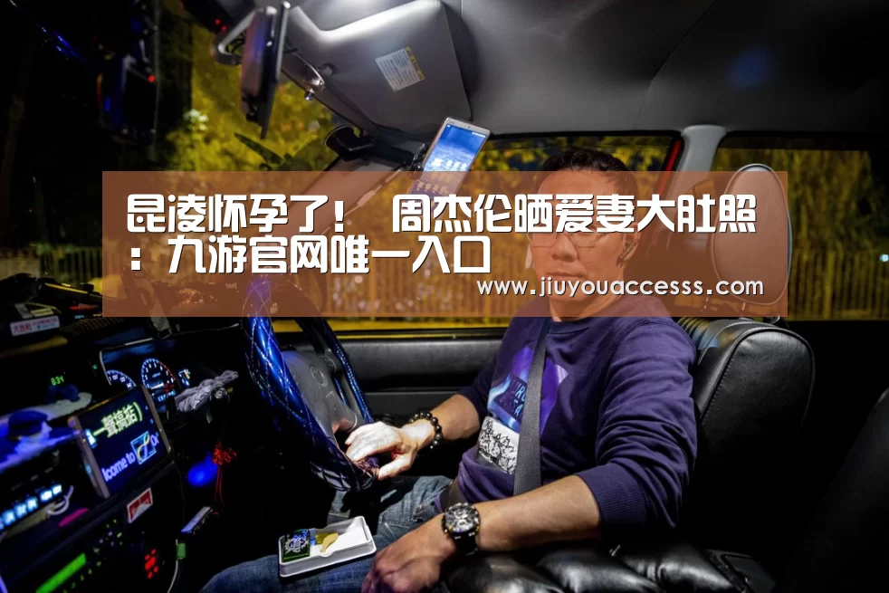 昆凌怀孕了! 周杰伦晒爱妻大肚照:九游官网唯一入口 (图1) 昆凌怀孕了! 周杰伦晒爱妻大肚照:九游官网唯一入口 (图1)