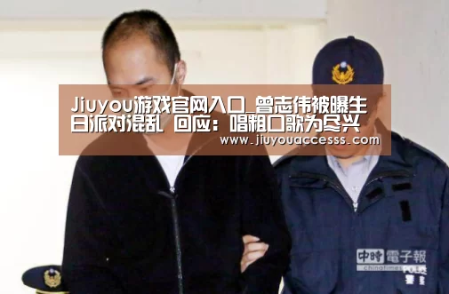 Jiuyou游戏官网入口_曾志伟被曝生日派对混乱 回应：唱粗口歌为尽兴(图4)